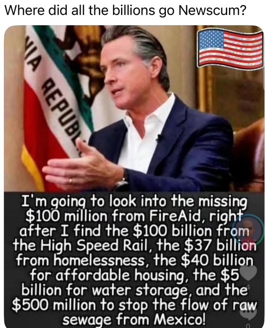 going to look into the missing $100 million from FireAid, right after I find the $100 billion from High Speed Rail, the $37 billion from homelessness, the $40 billion for affordable housing, the $5 billion for water storage, and the $500 million to stop the flow of raw sewage from Mexico!